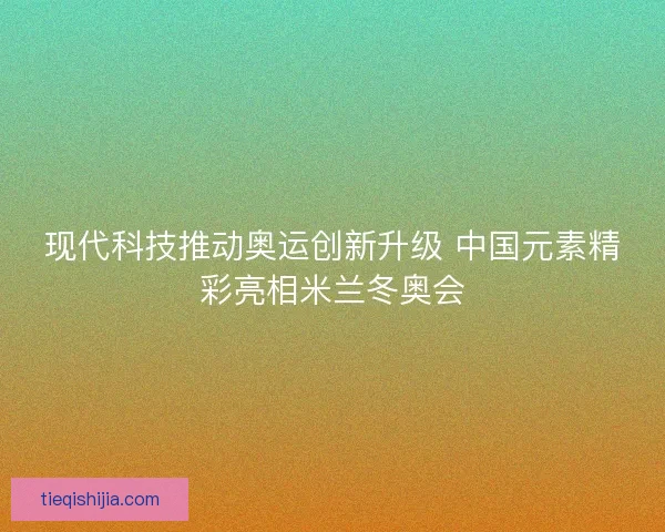现代科技推动奥运创新升级 中国元素精彩亮相米兰冬奥会